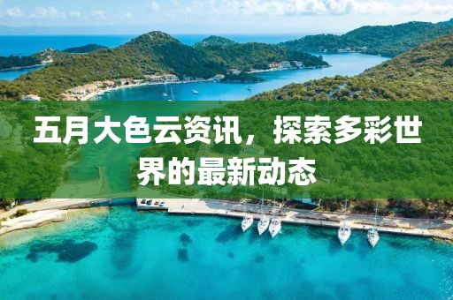 五月大色云資訊，探索多彩世界的最新動態(tài)