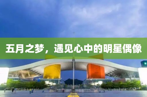 五月之夢，遇見心中的明星偶像