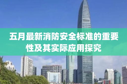 五月最新消防安全標(biāo)準(zhǔn)的重要性及其實(shí)際應(yīng)用探究