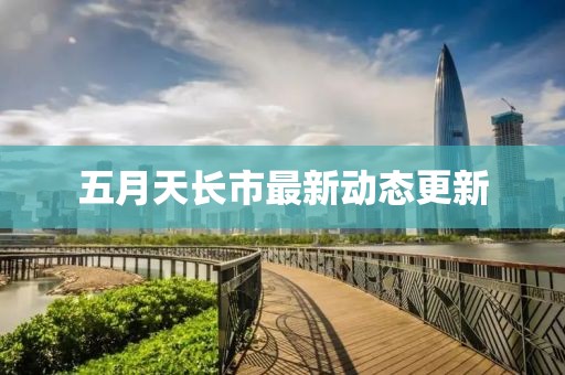 五月天長(zhǎng)市最新動(dòng)態(tài)更新