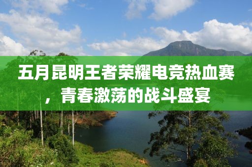 五月昆明王者榮耀電競熱血賽，青春激蕩的戰(zhàn)斗盛宴