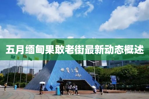 五月緬甸果敢老街最新動態(tài)概述