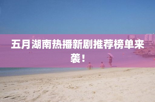 五月湖南熱播新劇推薦榜單來(lái)襲！