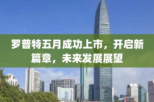 羅普特五月成功上市，開啟新篇章，未來發(fā)展展望