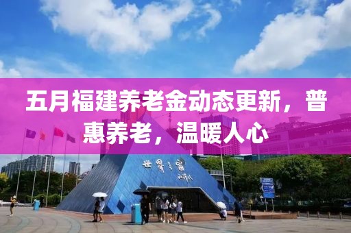 五月福建養(yǎng)老金動(dòng)態(tài)更新，普惠養(yǎng)老，溫暖人心