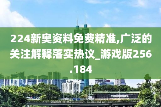 224新奧資料免費(fèi)精準(zhǔn),廣泛的關(guān)注解釋落實(shí)熱議_游戲版256.184