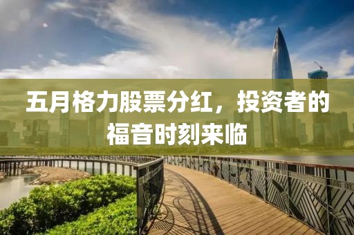 五月格力股票分紅，投資者的福音時刻來臨