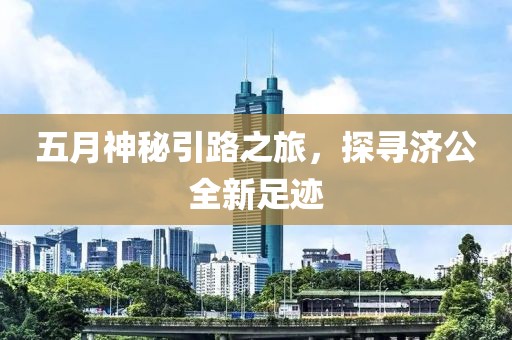 五月神秘引路之旅，探尋濟(jì)公全新足跡