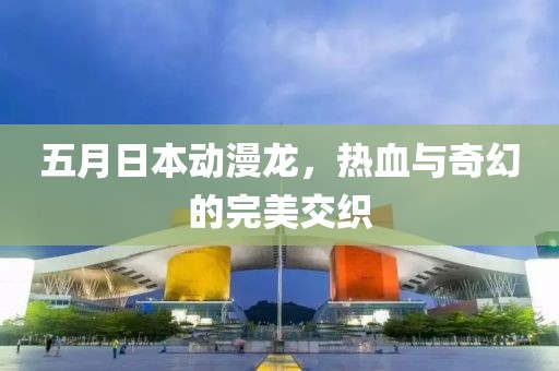 五月日本動漫龍，熱血與奇幻的完美交織