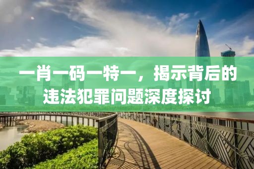 一肖一碼一特一，揭示背后的違法犯罪問題深度探討