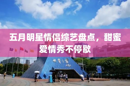 五月明星情侶綜藝盤點(diǎn)，甜蜜愛情秀不停歇