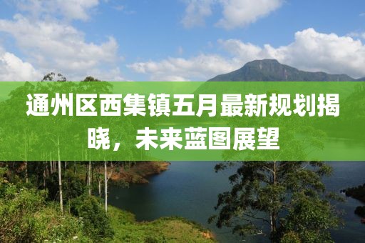 通州區(qū)西集鎮(zhèn)五月最新規(guī)劃揭曉，未來藍(lán)圖展望