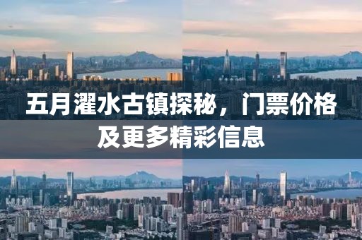 五月濯水古鎮(zhèn)探秘，門票價(jià)格及更多精彩信息