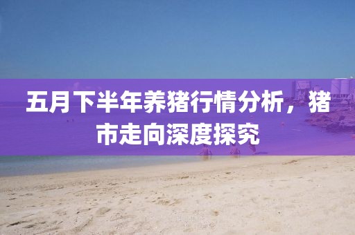 五月下半年養(yǎng)豬行情分析，豬市走向深度探究