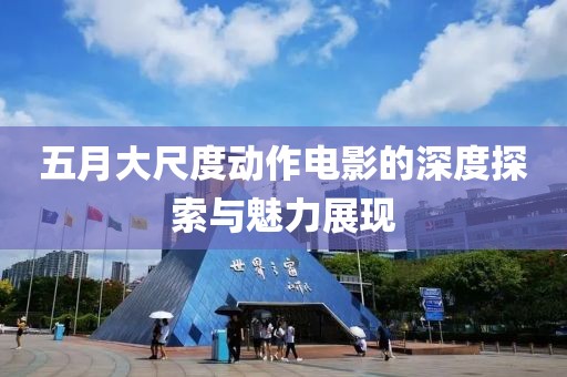 五月大尺度動作電影的深度探索與魅力展現(xiàn)