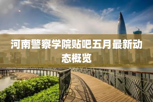河南警察學院貼吧五月最新動態(tài)概覽