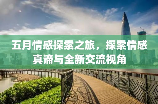 五月情感探索之旅，探索情感真諦與全新交流視角