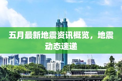 五月最新地震資訊概覽，地震動態(tài)速遞