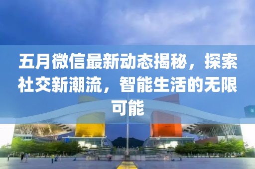 五月微信最新動態(tài)揭秘，探索社交新潮流，智能生活的無限可能