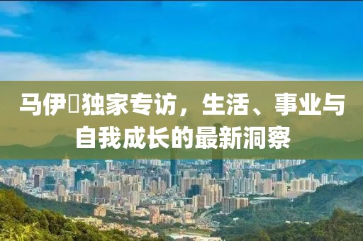 馬伊琍獨家專訪，生活、事業(yè)與自我成長的最新洞察