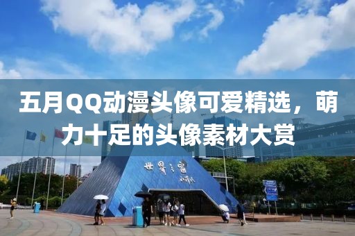 五月QQ動(dòng)漫頭像可愛(ài)精選，萌力十足的頭像素材大賞