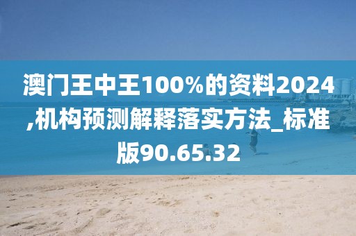 澳門王中王100%的資料2024,機(jī)構(gòu)預(yù)測(cè)解釋落實(shí)方法_標(biāo)準(zhǔn)版90.65.32