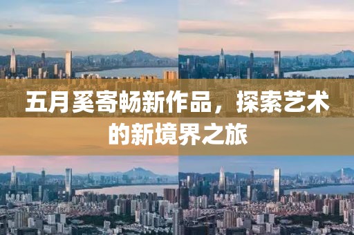 五月奚寄暢新作品，探索藝術(shù)的新境界之旅
