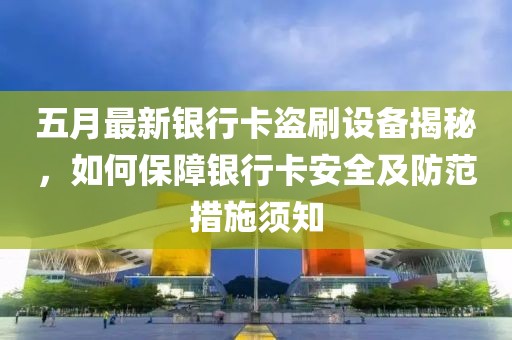 五月最新銀行卡盜刷設(shè)備揭秘，如何保障銀行卡安全及防范措施須知