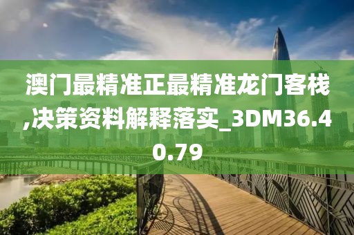 澳門最精準正最精準龍門客棧,決策資料解釋落實_3DM36.40.79