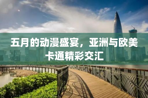 五月的動漫盛宴，亞洲與歐美卡通精彩交匯