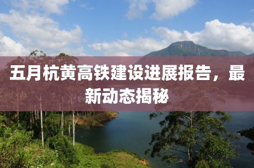 五月杭黃高鐵建設(shè)進(jìn)展報告，最新動態(tài)揭秘