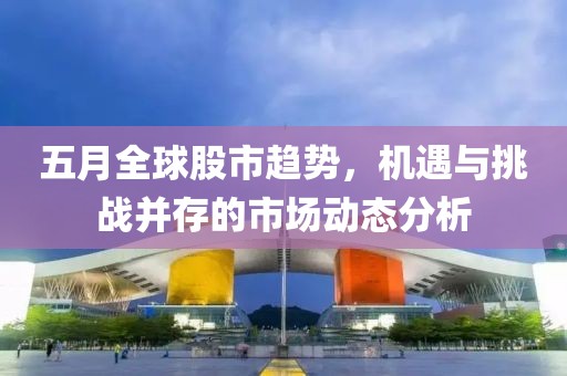 五月全球股市趨勢，機(jī)遇與挑戰(zhàn)并存的市場動態(tài)分析