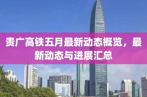 貴廣高鐵五月最新動(dòng)態(tài)概覽，最新動(dòng)態(tài)與進(jìn)展匯總