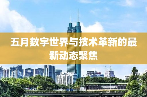 五月數(shù)字世界與技術(shù)革新的最新動態(tài)聚焦