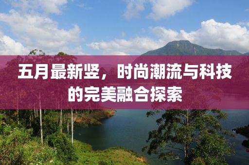 五月最新豎，時(shí)尚潮流與科技的完美融合探索