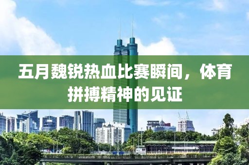 五月魏銳熱血比賽瞬間，體育拼搏精神的見(jiàn)證