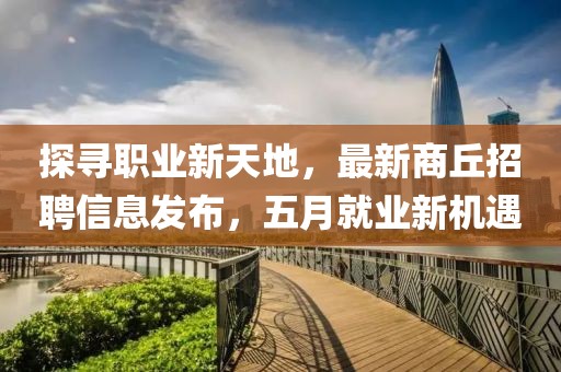 探尋職業(yè)新天地，最新商丘招聘信息發(fā)布，五月就業(yè)新機(jī)遇