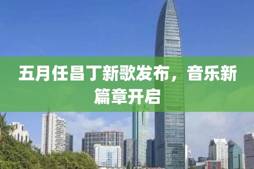 五月任昌丁新歌發(fā)布，音樂新篇章開啟
