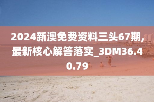2024新澳免費(fèi)資料三頭67期,最新核心解答落實(shí)_3DM36.40.79