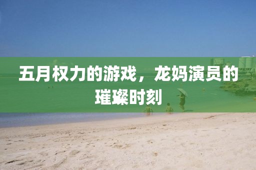 五月權(quán)力的游戲，龍媽演員的璀璨時(shí)刻