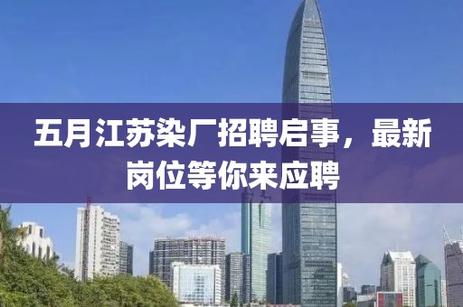 五月江蘇染廠招聘啟事，最新崗位等你來應(yīng)聘