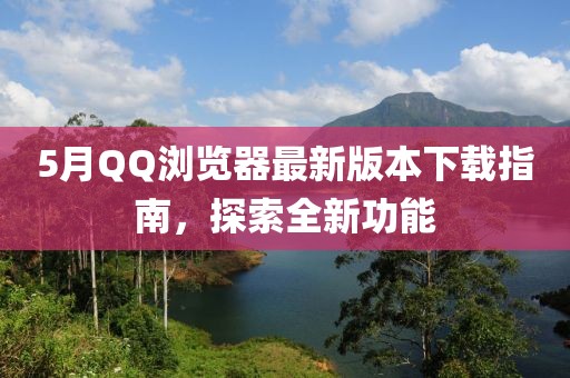 5月QQ瀏覽器最新版本下載指南，探索全新功能