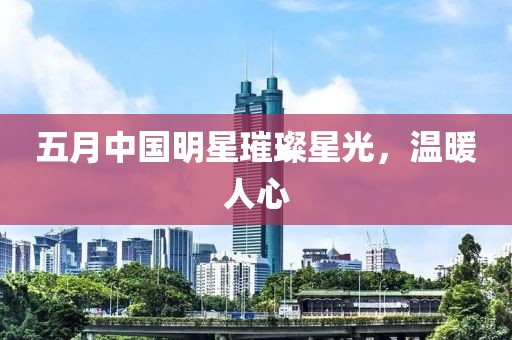 五月中國明星璀璨星光，溫暖人心