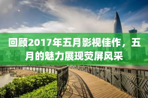 回顧2017年五月影視佳作，五月的魅力展現(xiàn)熒屏風(fēng)采
