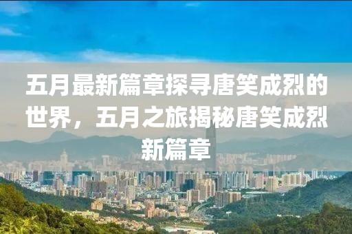 五月最新篇章探尋唐笑成烈的世界，五月之旅揭秘唐笑成烈新篇章