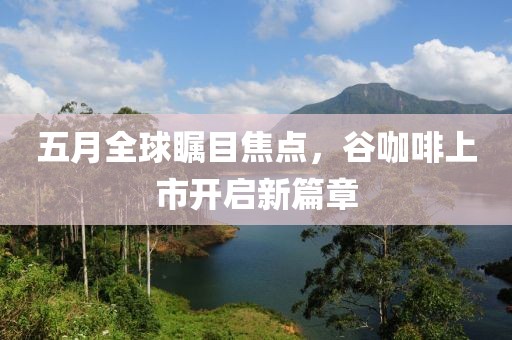五月全球矚目焦點(diǎn)，谷咖啡上市開啟新篇章