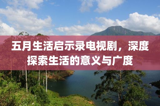 五月生活啟示錄電視劇，深度探索生活的意義與廣度