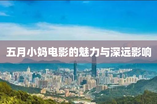 五月小媽電影的魅力與深遠(yuǎn)影響