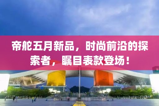 帝舵五月新品，時(shí)尚前沿的探索者，矚目表款登場！
