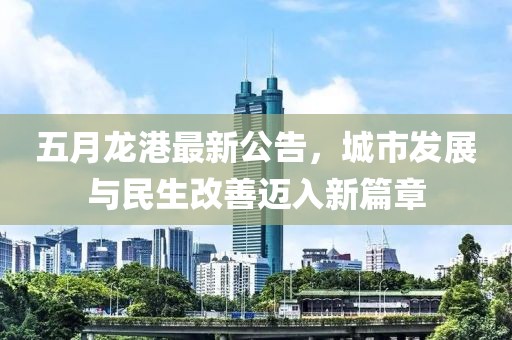 五月龍港最新公告，城市發(fā)展與民生改善邁入新篇章